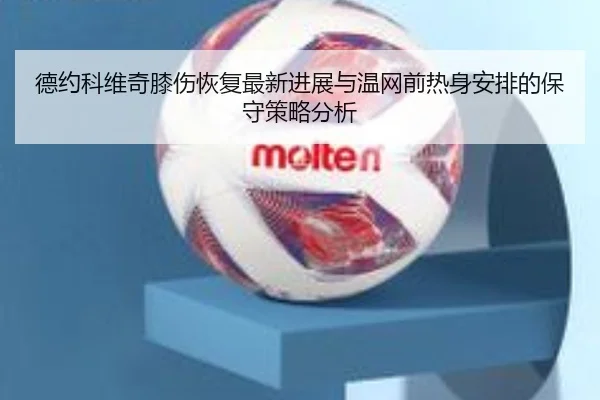 德约科维奇膝伤恢复最新进展与温网前热身安排的保守策略分析