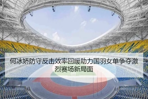 何冰娇防守反击效率回暖助力国羽女单争夺激烈赛场新局面