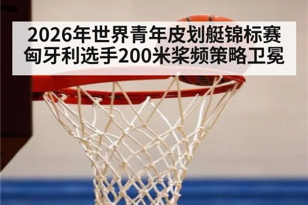 2026年世界青年皮划艇锦标赛匈牙利选手200米桨频策略卫冕