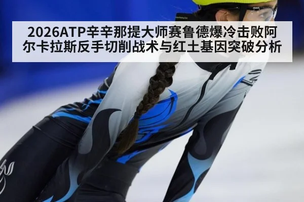 2026ATP辛辛那提大师赛鲁德爆冷击败阿尔卡拉斯反手切削战术与红土基因突破分析