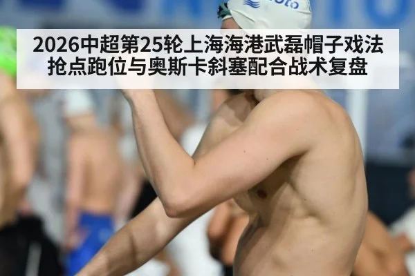 2026中超第25轮上海海港武磊帽子戏法抢点跑位与奥斯卡斜塞配合战术复盘
