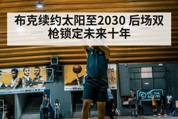 布克续约太阳至2030 后场双枪锁定未来十年