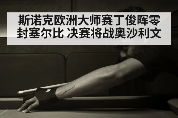 斯诺克欧洲大师赛丁俊晖零封塞尔比 决赛将战奥沙利文