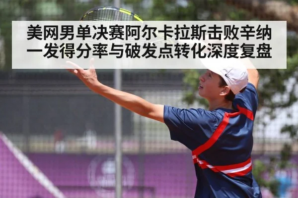 美网男单决赛阿尔卡拉斯击败辛纳 一发得分率与破发点转化深度复盘
