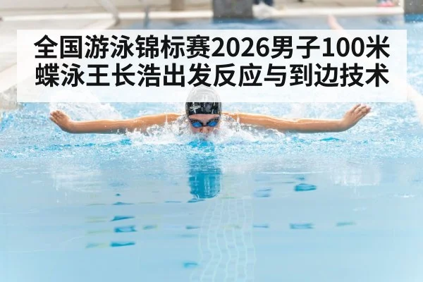 全国游泳锦标赛2026男子100米蝶泳王长浩出发反应与到边技术