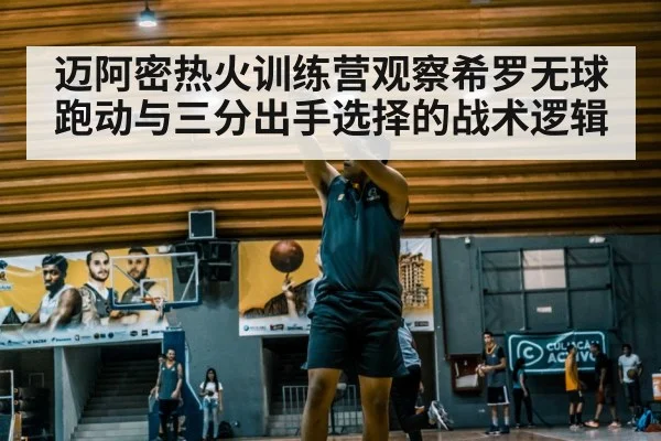 迈阿密热火训练营观察希罗无球跑动与三分出手选择的战术逻辑