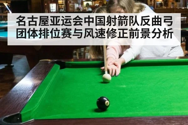 名古屋亚运会中国射箭队反曲弓团体排位赛与风速修正前景分析