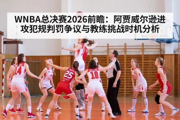 WNBA总决赛2026前瞻：阿贾威尔逊进攻犯规判罚争议与教练挑战时机分析
