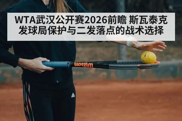 WTA武汉公开赛2026前瞻 斯瓦泰克发球局保护与二发落点的战术选择