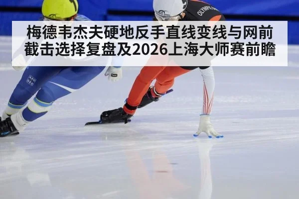梅德韦杰夫硬地反手直线变线与网前截击选择复盘及2026上海大师赛前瞻