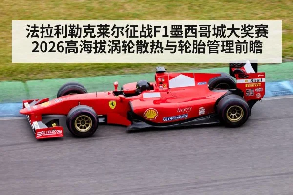 法拉利勒克莱尔征战F1墨西哥城大奖赛2026高海拔涡轮散热与轮胎管理前瞻