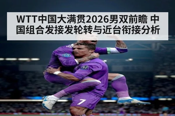 WTT中国大满贯2026男双前瞻 中国组合发接发轮转与近台衔接分析