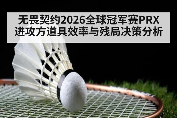 无畏契约2026全球冠军赛PRX进攻方道具效率与残局决策分析