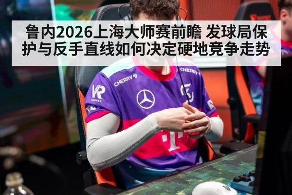 鲁内2026上海大师赛前瞻 发球局保护与反手直线如何决定硬地竞争走势