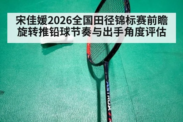 宋佳媛2026全国田径锦标赛前瞻 旋转推铅球节奏与出手角度评估