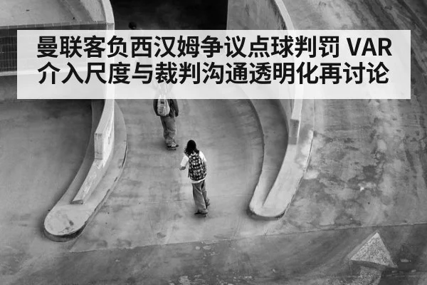 曼联客负西汉姆争议点球判罚 VAR介入尺度与裁判沟通透明化再讨论