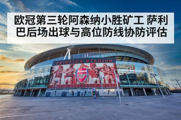欧冠第三轮阿森纳小胜矿工 萨利巴后场出球与高位防线协防评估