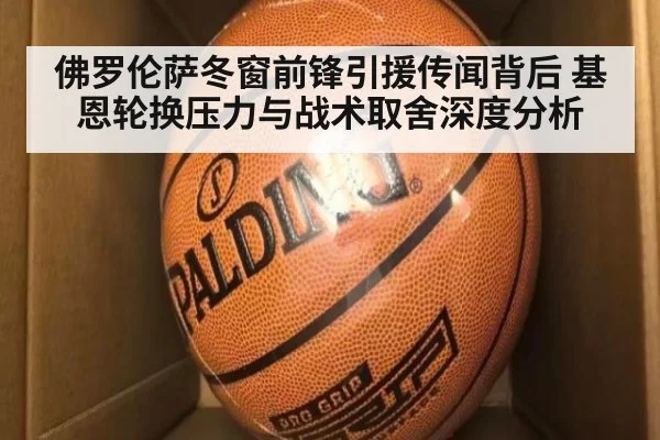 佛罗伦萨冬窗前锋引援传闻背后 基恩轮换压力与战术取舍深度分析