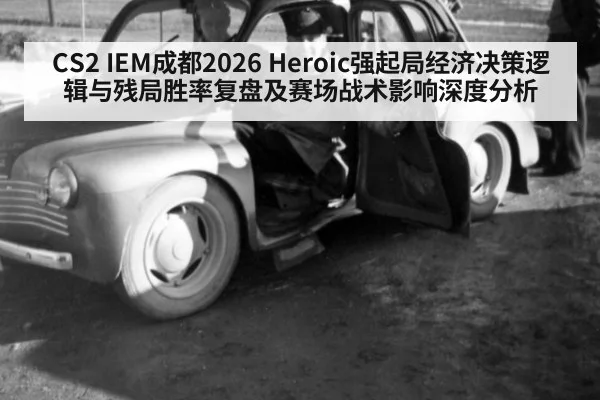CS2 IEM成都2026 Heroic强起局经济决策逻辑与残局胜率复盘及赛场战术影响深度分析